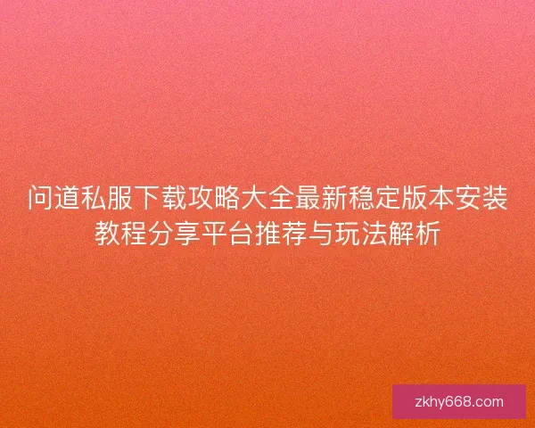 问道私服下载攻略大全最新稳定版本安装教程分享平台推荐与玩法解析