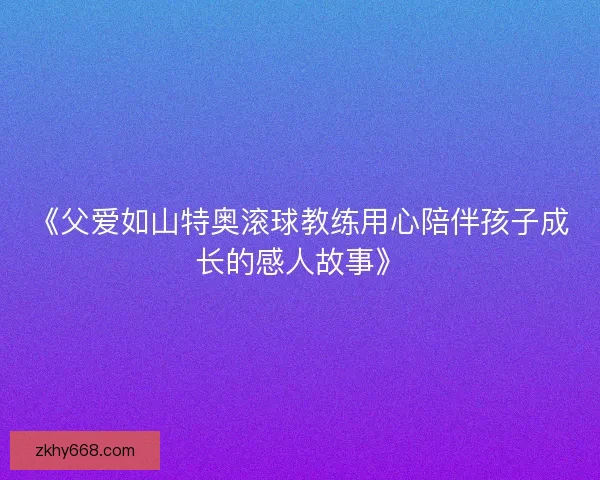 《父爱如山特奥滚球教练用心陪伴孩子成长的感人故事》