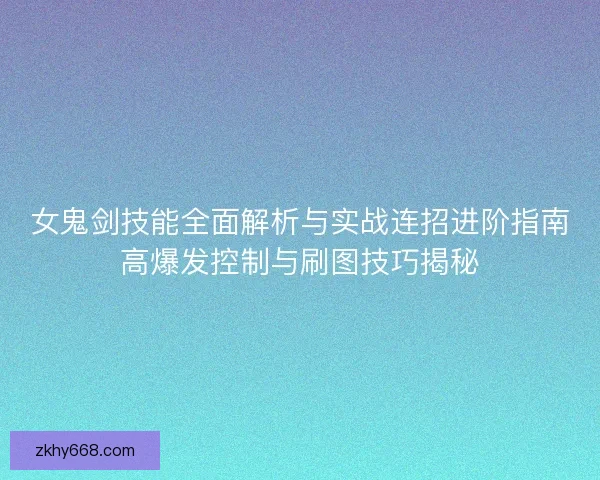 女鬼剑技能全面解析与实战连招进阶指南高爆发控制与刷图技巧揭秘