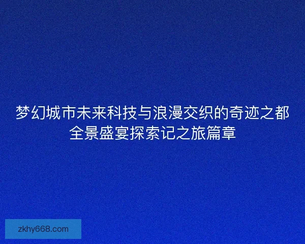 梦幻城市未来科技与浪漫交织的奇迹之都全景盛宴探索记之旅篇章