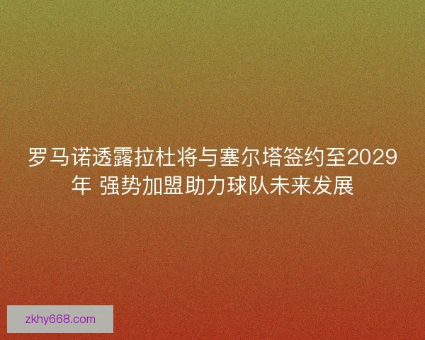 罗马诺透露拉杜将与塞尔塔签约至2029年 强势加盟助力球队未来发展 罗马诺透露拉杜将与塞尔塔签约至2029年 强势加盟助力球队未来发展