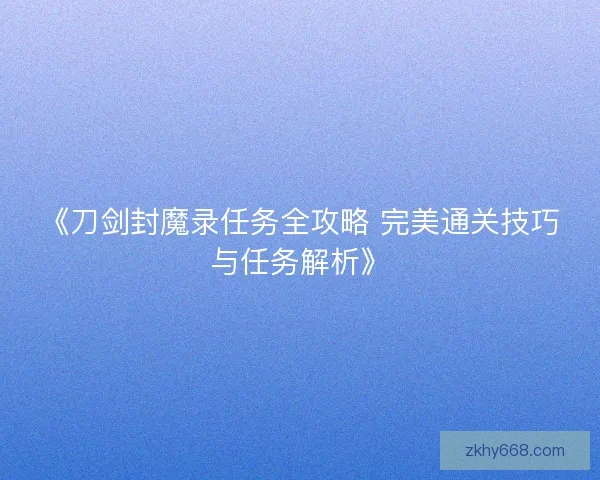 《刀剑封魔录任务全攻略 完美通关技巧与任务解析》 《刀剑封魔录任务全攻略 完美通关技巧与任务解析》