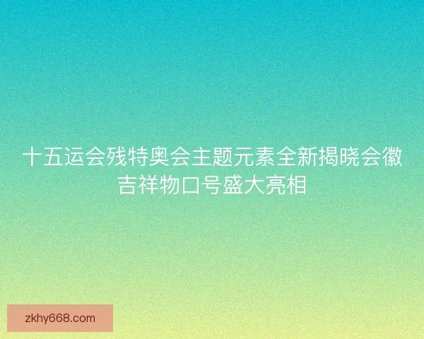 十五运会残特奥会主题元素全新揭晓会徽吉祥物口号盛大亮相
