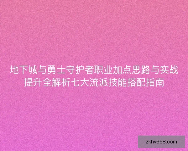 地下城与勇士守护者职业加点思路与实战提升全解析七大流派技能搭配指南 地下城与勇士守护者职业加点思路与实战提升全解析七大流派技能搭配指南