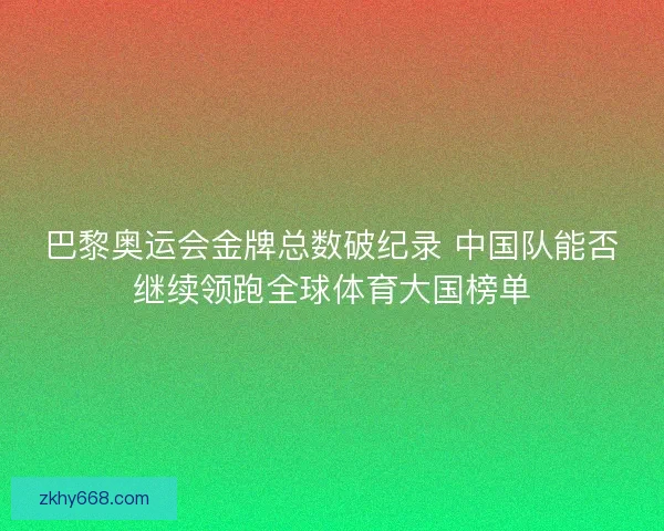 巴黎奥运会金牌总数破纪录 中国队能否继续领跑全球体育大国榜单