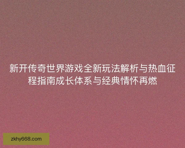 新开传奇世界游戏全新玩法解析与热血征程指南成长体系与经典情怀再燃