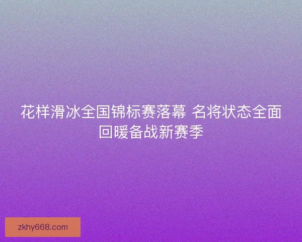 花样滑冰全国锦标赛落幕 名将状态全面回暖备战新赛季