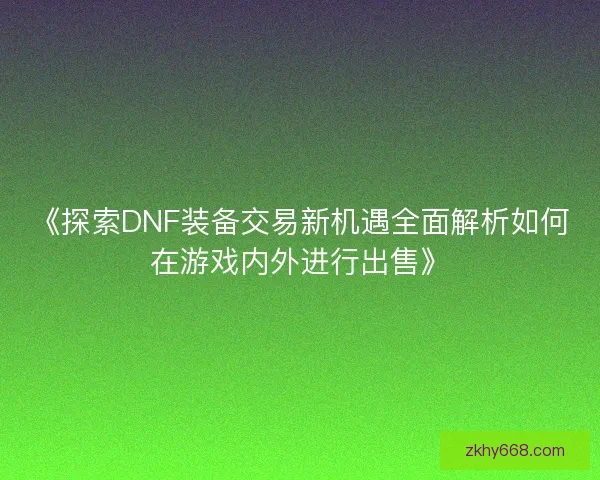 《探索DNF装备交易新机遇全面解析如何在游戏内外进行出售》 《探索DNF装备交易新机遇全面解析如何在游戏内外进行出售》