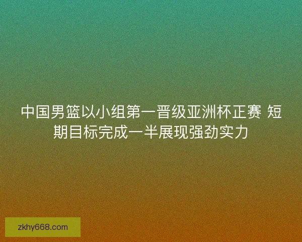 中国男篮以小组第一晋级亚洲杯正赛 短期目标完成一半展现强劲实力