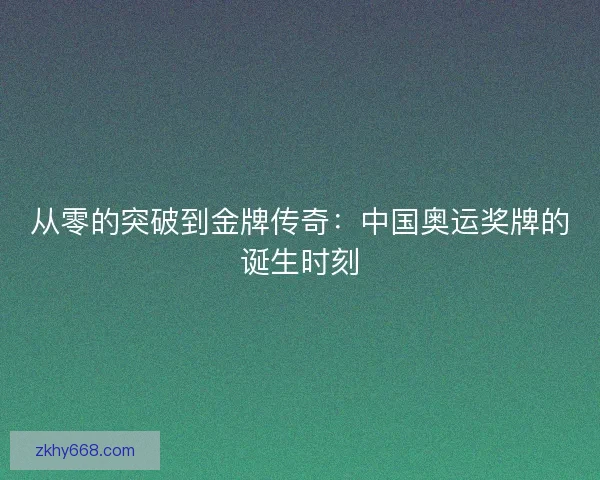 从零的突破到金牌传奇：中国奥运奖牌的诞生时刻