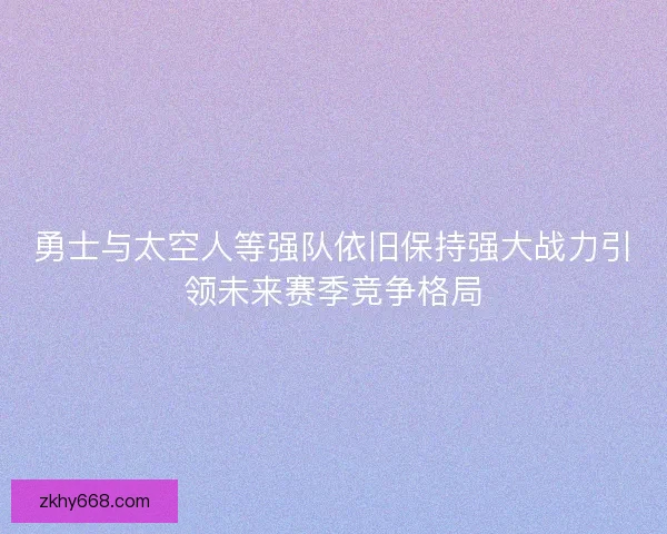 勇士与太空人等强队依旧保持强大战力引领未来赛季竞争格局