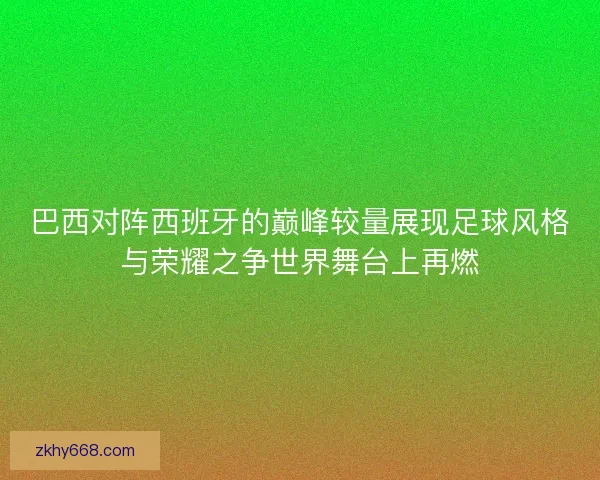 巴西对阵西班牙的巅峰较量展现足球风格与荣耀之争世界舞台上再燃