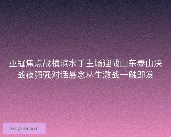 亚冠焦点战横滨水手主场迎战山东泰山决战夜强强对话悬念丛生激战一触即发