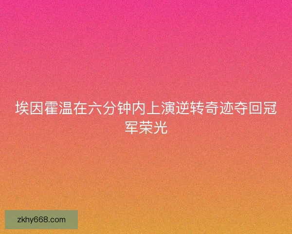 埃因霍温在六分钟内上演逆转奇迹夺回冠军荣光