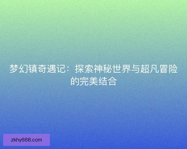 梦幻镇奇遇记：探索神秘世界与超凡冒险的完美结合