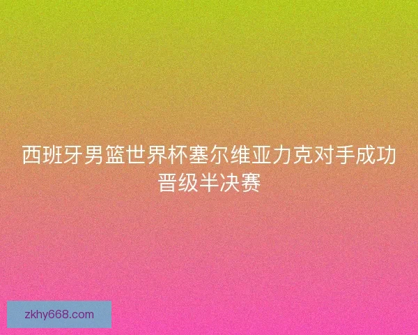 西班牙男篮世界杯塞尔维亚力克对手成功晋级半决赛 西班牙男篮世界杯塞尔维亚力克对手成功晋级半决赛