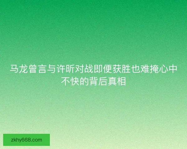 马龙曾言与许昕对战即便获胜也难掩心中不快的背后真相 马龙曾言与许昕对战即便获胜也难掩心中不快的背后真相