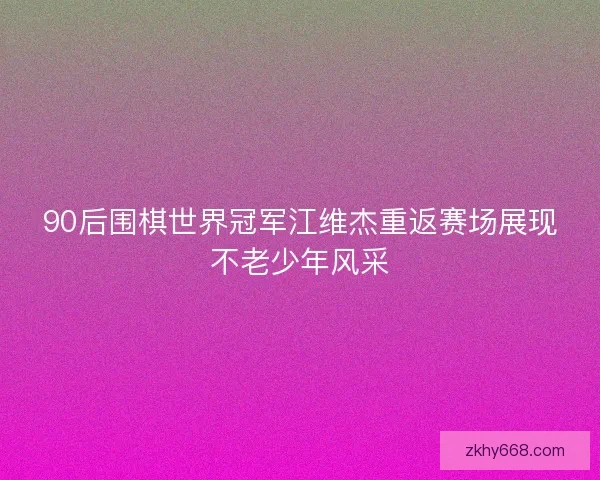90后围棋世界冠军江维杰重返赛场展现不老少年风采 90后围棋世界冠军江维杰重返赛场展现不老少年风采