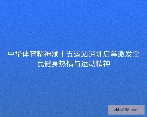 中华体育精神颂十五运站深圳启幕激发全民健身热情与运动精神 中华体育精神颂十五运站深圳启幕激发全民健身热情与运动精神