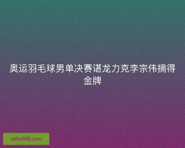 奥运羽毛球男单决赛谌龙力克李宗伟摘得金牌 奥运羽毛球男单决赛谌龙力克李宗伟摘得金牌
