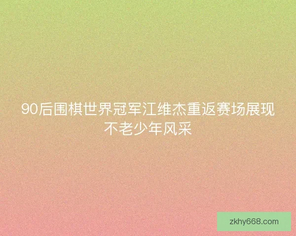 90后围棋世界冠军江维杰重返赛场展现不老少年风采