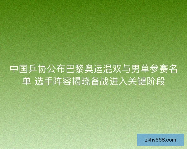 中国乒协公布巴黎奥运混双与男单参赛名单 选手阵容揭晓备战进入关键阶段