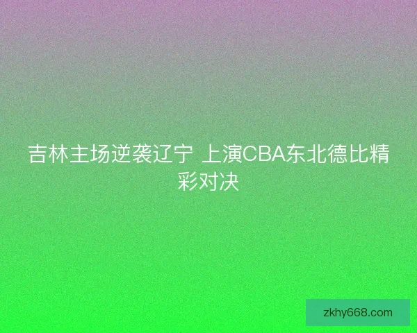 吉林主场逆袭辽宁 上演CBA东北德比精彩对决