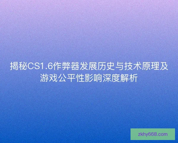揭秘CS1.6作弊器发展历史与技术原理及游戏公平性影响深度解析