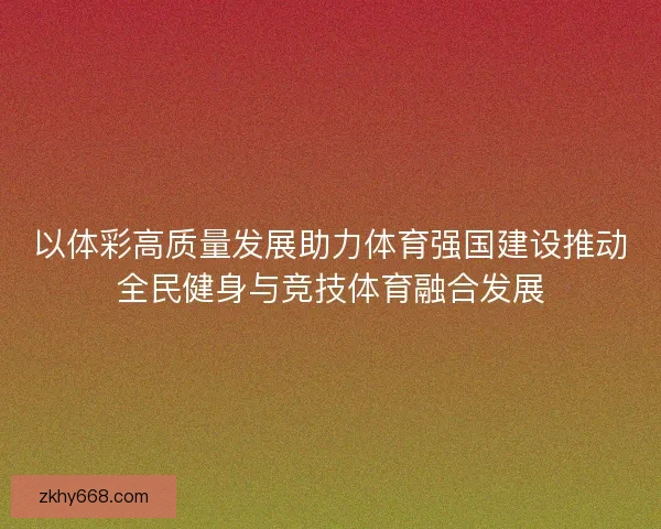 以体彩高质量发展助力体育强国建设推动全民健身与竞技体育融合发展 以体彩高质量发展助力体育强国建设推动全民健身与竞技体育融合发展