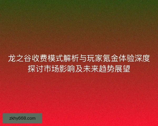 龙之谷收费模式解析与玩家氪金体验深度探讨市场影响及未来趋势展望