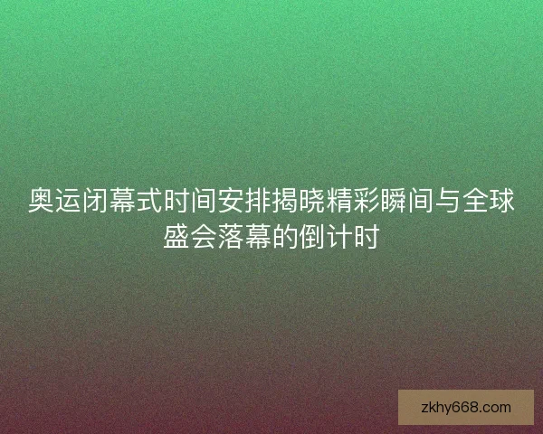 奥运闭幕式时间安排揭晓精彩瞬间与全球盛会落幕的倒计时