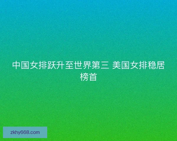 中国女排跃升至世界第三 美国女排稳居榜首