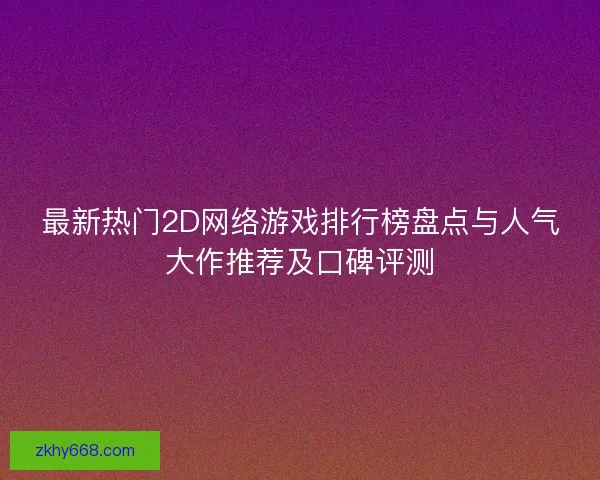 最新热门2D网络游戏排行榜盘点与人气大作推荐及口碑评测 最新热门2D网络游戏排行榜盘点与人气大作推荐及口碑评测