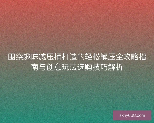 围绕趣味减压桶打造的轻松解压全攻略指南与创意玩法选购技巧解析 围绕趣味减压桶打造的轻松解压全攻略指南与创意玩法选购技巧解析