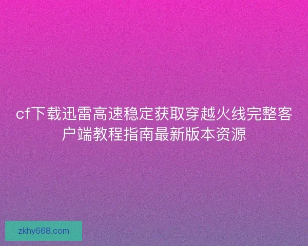 cf下载迅雷高速稳定获取穿越火线完整客户端教程指南最新版本资源